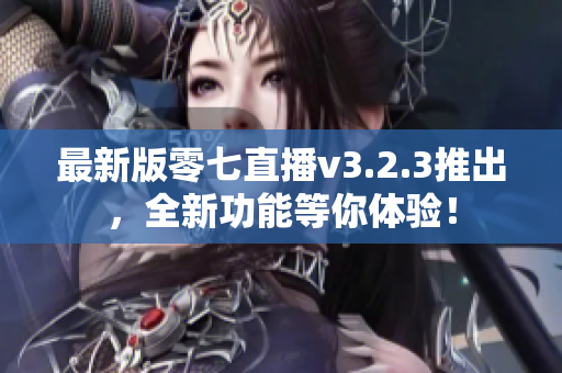 最新版零七直播v3.2.3推出，全新功能等你体验！