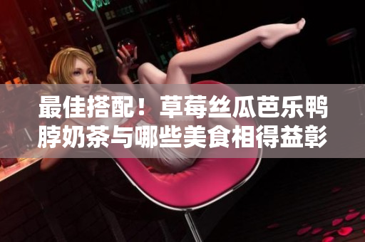 最佳搭配！草莓丝瓜芭乐鸭脖奶茶与哪些美食相得益彰？