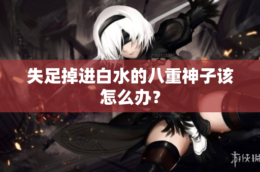 失足掉进白水的八重神子该怎么办？