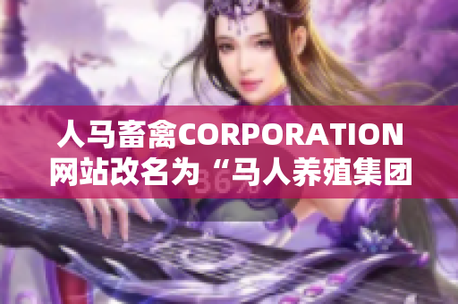 人马畜禽CORPORATION网站改名为“马人养殖集团”，网站正式上线！