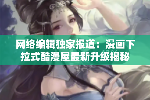 网络编辑独家报道：漫画下拉式酷漫屋最新升级揭秘
