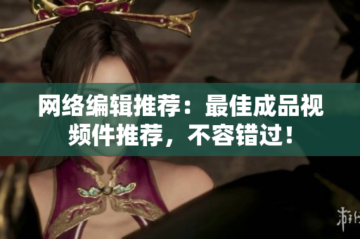 网络编辑推荐：最佳成品视频件推荐，不容错过！