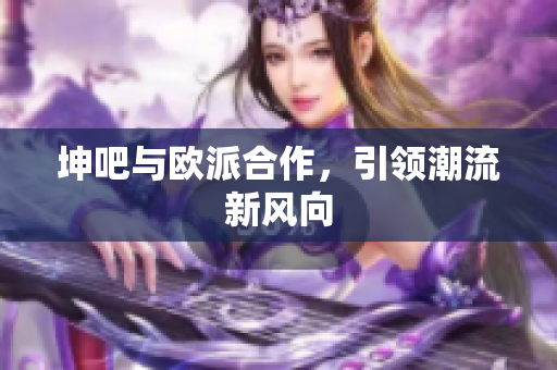 坤吧与欧派合作，引领潮流新风向
