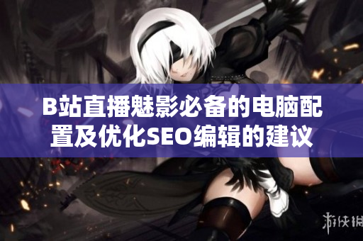 B站直播魅影必备的电脑配置及优化SEO编辑的建议