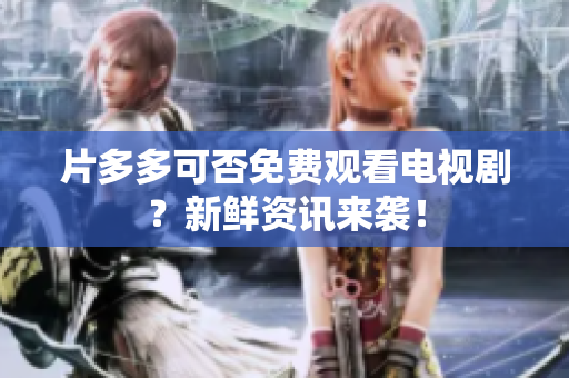 片多多可否免费观看电视剧？新鲜资讯来袭！