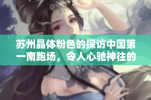 苏州晶体粉色的探访中国第一南跑场，令人心驰神往的苏州晶体粉色