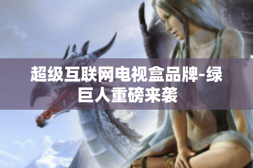 超级互联网电视盒品牌-绿巨人重磅来袭