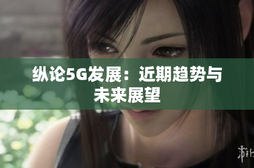 纵论5G发展：近期趋势与未来展望