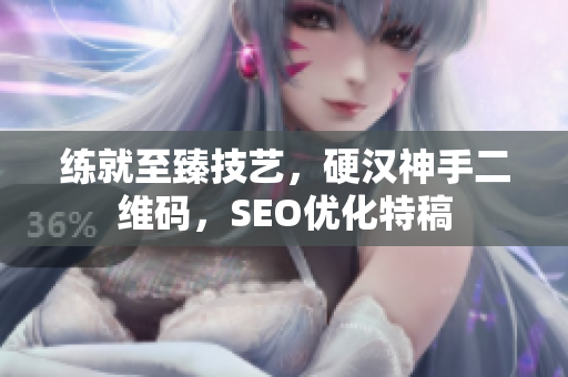 练就至臻技艺，硬汉神手二维码，SEO优化特稿