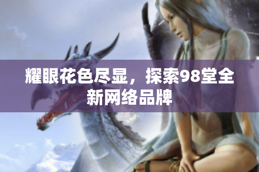耀眼花色尽显，探索98堂全新网络品牌