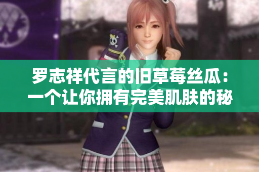 罗志祥代言的旧草莓丝瓜：一个让你拥有完美肌肤的秘密武器