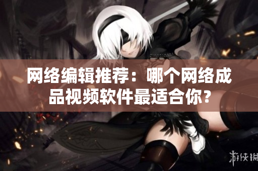 网络编辑推荐：哪个网络成品视频软件最适合你？