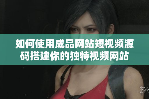 如何使用成品网站短视频源码搭建你的独特视频网站