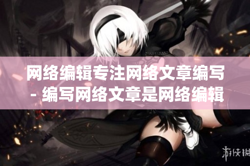 网络编辑专注网络文章编写 - 编写网络文章是网络编辑的专长)