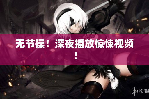 无节操！深夜播放惊悚视频！