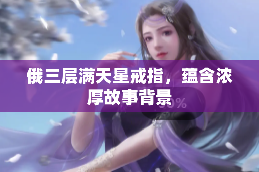 俄三层满天星戒指，蕴含浓厚故事背景