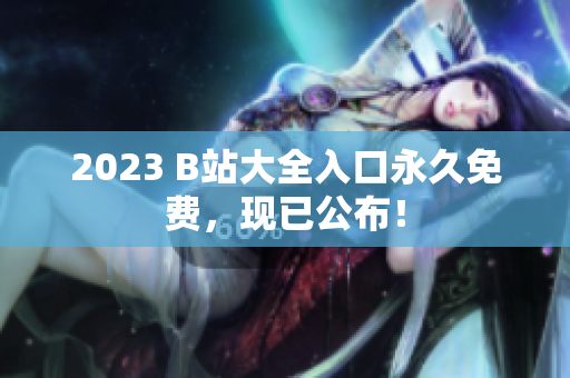 2023 B站大全入口永久免费，现已公布！