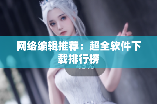 网络编辑推荐：超全软件下载排行榜