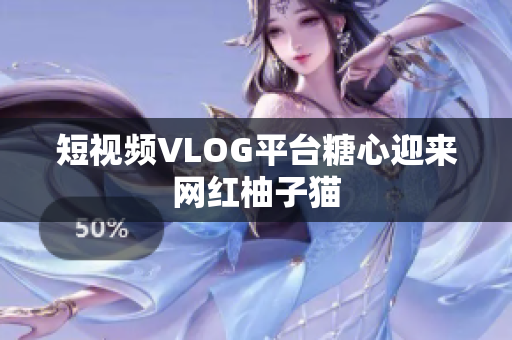 短视频VLOG平台糖心迎来网红柚子猫