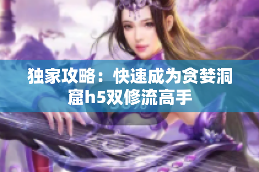 独家攻略：快速成为贪婪洞窟h5双修流高手