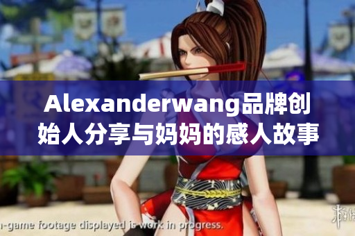 Alexanderwang品牌创始人分享与妈妈的感人故事