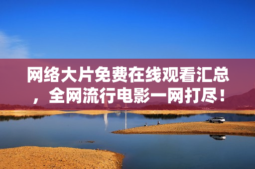 网络大片免费在线观看汇总，全网流行电影一网打尽！