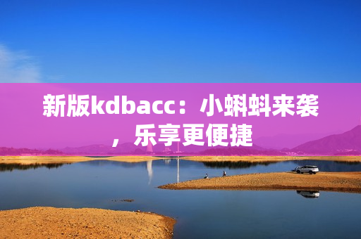 新版kdbacc：小蝌蚪来袭，乐享更便捷