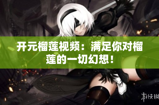开元榴莲视频：满足你对榴莲的一切幻想！