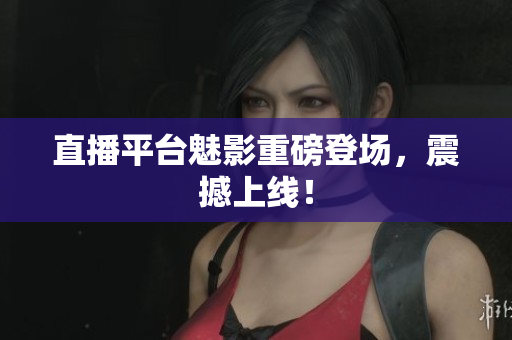 直播平台魅影重磅登场，震撼上线！