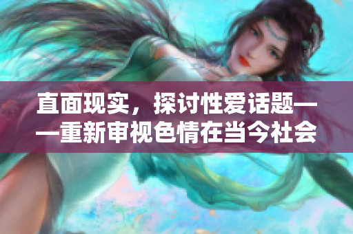 直面现实，探讨性爱话题——重新审视色情在当今社会的地位与影响