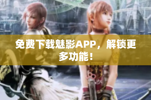 免费下载魅影APP，解锁更多功能！