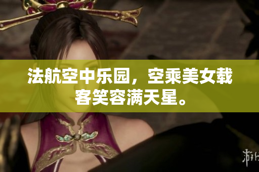 法航空中乐园，空乘美女载客笑容满天星。