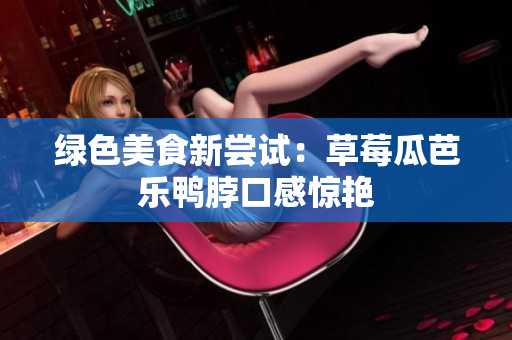 绿色美食新尝试：草莓瓜芭乐鸭脖口感惊艳