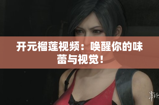 开元榴莲视频：唤醒你的味蕾与视觉！