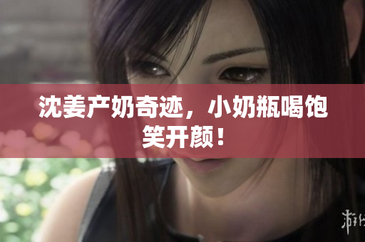 沈姜产奶奇迹，小奶瓶喝饱笑开颜！