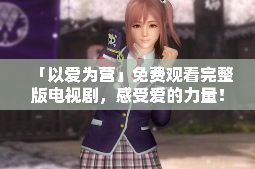 「以爱为营」免费观看完整版电视剧，感受爱的力量！