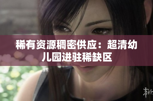 稀有资源稠密供应：超清幼儿园进驻稀缺区