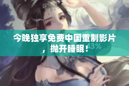 今晚独享免费中国重制影片，抛开睡眠！