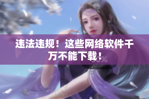 违法违规！这些网络软件千万不能下载！
