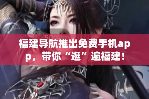 福建导航推出免费手机app，带你“逛”遍福建！