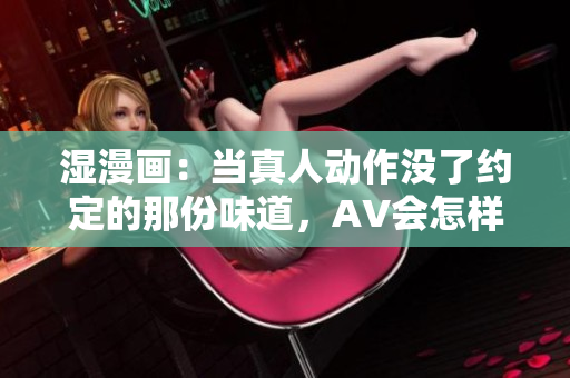 湿漫画：当真人动作没了约定的那份味道，AV会怎样？