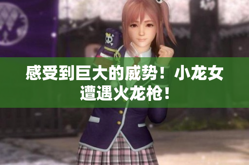 感受到巨大的威势！小龙女遭遇火龙枪！