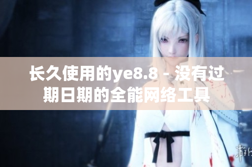 长久使用的ye8.8 - 没有过期日期的全能网络工具
