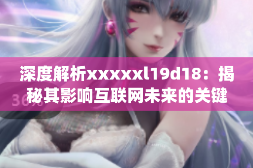 深度解析xxxxxl19d18：揭秘其影响互联网未来的关键技术)