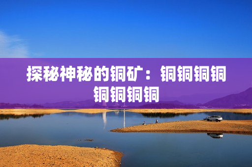 探秘神秘的铜矿：铜铜铜铜铜铜铜铜