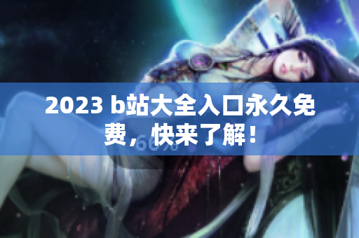 2023 b站大全入口永久免费，快来了解！