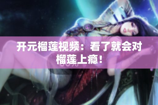开元榴莲视频：看了就会对榴莲上瘾！