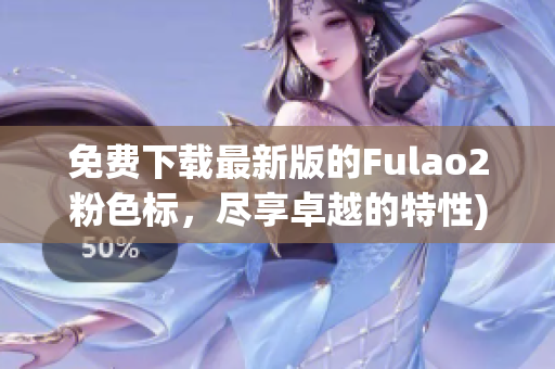 免费下载最新版的Fulao2粉色标，尽享卓越的特性)