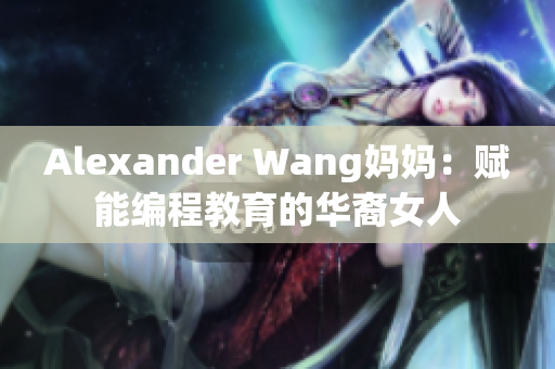 Alexander Wang妈妈：赋能编程教育的华裔女人
