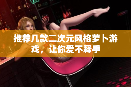 推荐几款二次元风格萝卜游戏，让你爱不释手